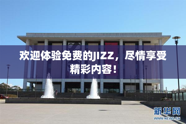 欢迎体验免费的JIZZ，尽情享受精彩内容！