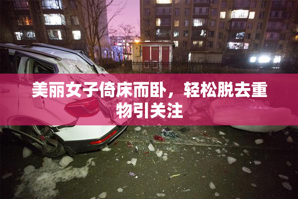美丽女子倚床而卧，轻松脱去重物引关注