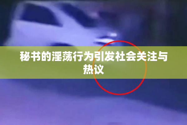 秘书的淫荡行为引发社会关注与热议