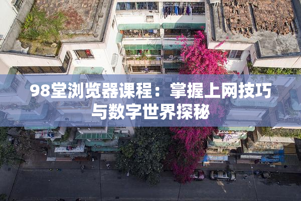 98堂浏览器课程：掌握上网技巧与数字世界探秘