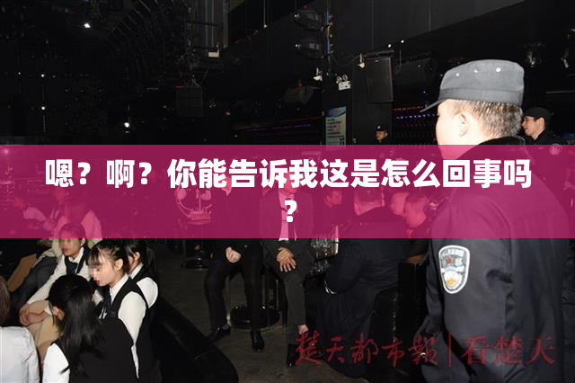 嗯？啊？你能告诉我这是怎么回事吗？