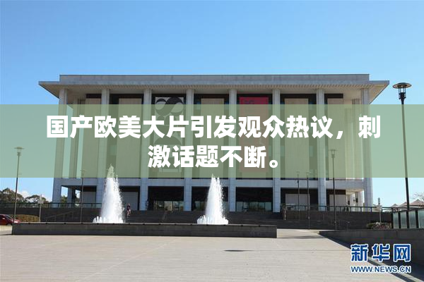 国产欧美大片引发观众热议，刺激话题不断。