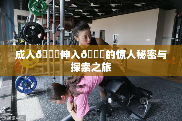 成人🍆伸入🍑的惊人秘密与探索之旅