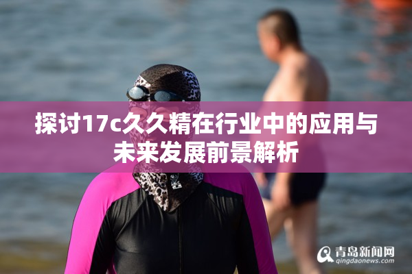 探讨17c久久精在行业中的应用与未来发展前景解析