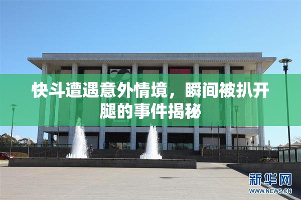 快斗遭遇意外情境，瞬间被扒开腿的事件揭秘