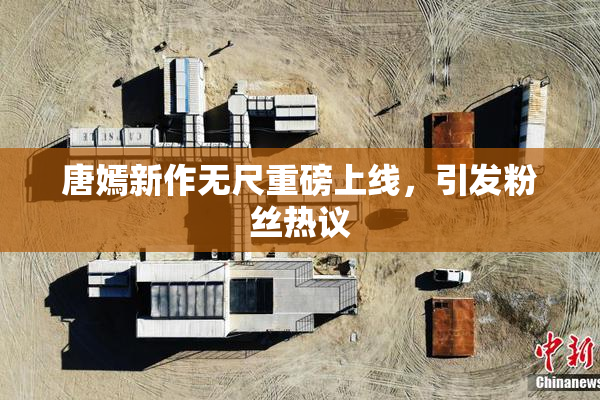 唐嫣新作无尺重磅上线，引发粉丝热议