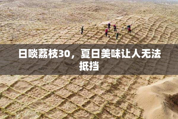 日啖荔枝30，夏日美味让人无法抵挡