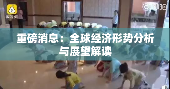重磅消息：全球经济形势分析与展望解读