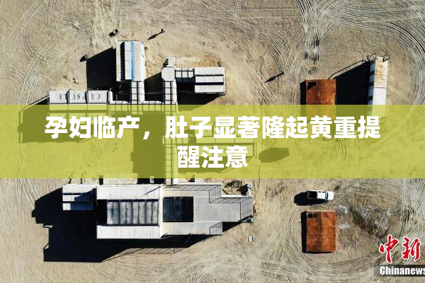 孕妇临产，肚子显著隆起黄重提醒注意