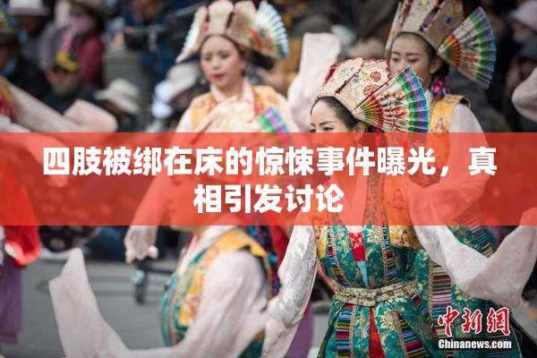 四肢被绑在床的惊悚事件曝光，真相引发讨论