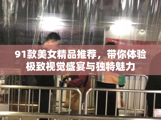 91款美女精品推荐，带你体验极致视觉盛宴与独特魅力