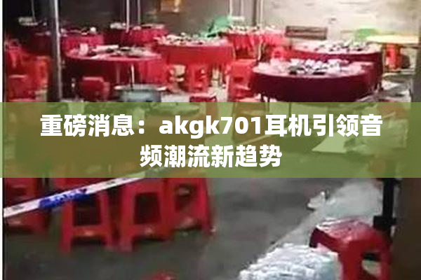 重磅消息：akgk701耳机引领音频潮流新趋势