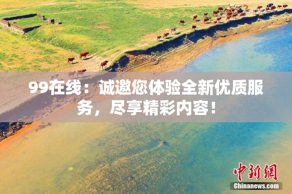99在线：诚邀您体验全新优质服务，尽享精彩内容！