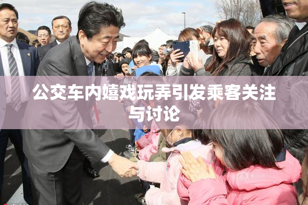 公交车内嬉戏玩弄引发乘客关注与讨论