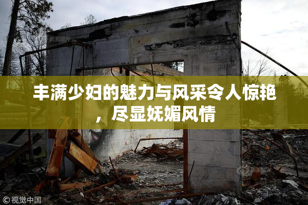 丰满少妇的魅力与风采令人惊艳，尽显妩媚风情