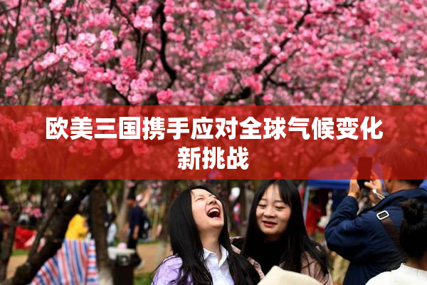 欧美三国携手应对全球气候变化新挑战