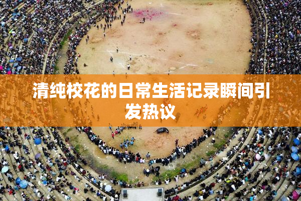 清纯校花的日常生活记录瞬间引发热议
