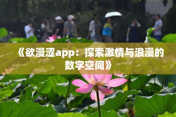 《欲漫涩app：探索激情与浪漫的数字空间》