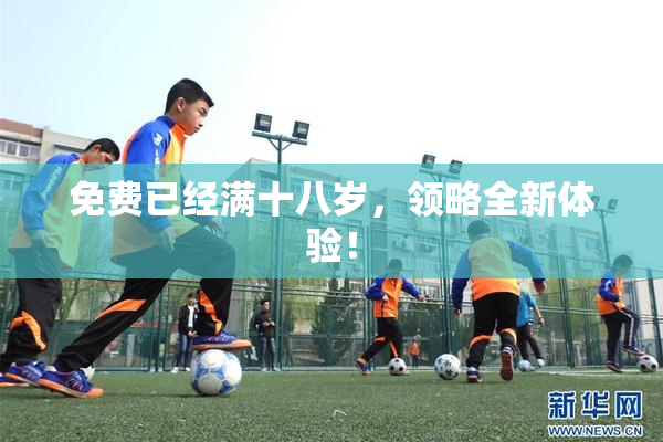 免费已经满十八岁，领略全新体验！