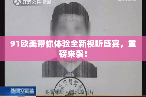 91欧美带你体验全新视听盛宴，重磅来袭！