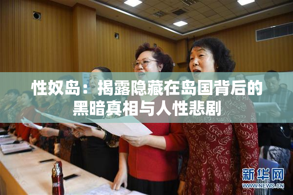 性奴岛：揭露隐藏在岛国背后的黑暗真相与人性悲剧