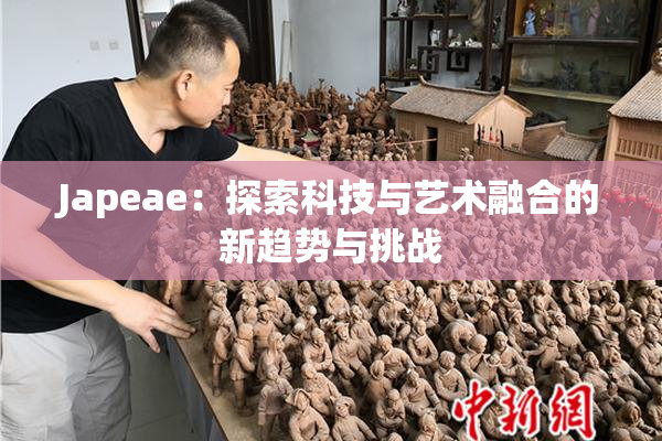 Japeae：探索科技与艺术融合的新趋势与挑战