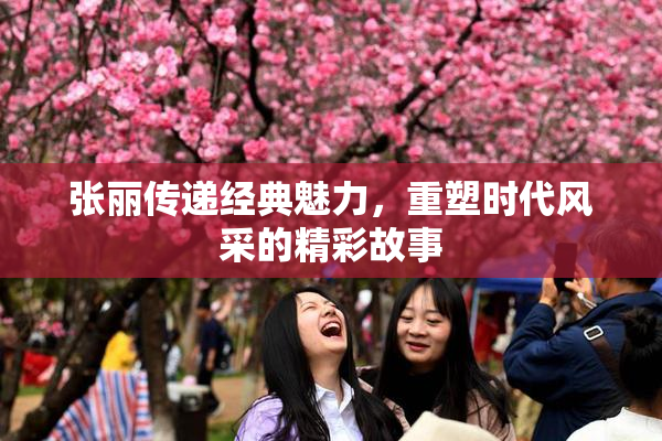 张丽传递经典魅力，重塑时代风采的精彩故事