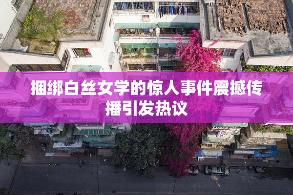 捆绑白丝女学的惊人事件震撼传播引发热议