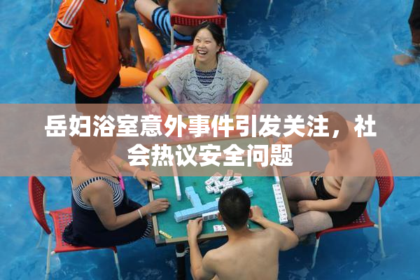 岳妇浴室意外事件引发关注，社会热议安全问题