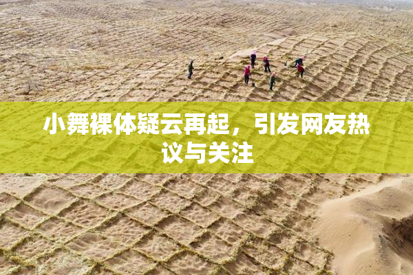 小舞裸体疑云再起，引发网友热议与关注