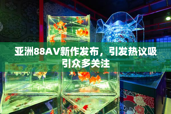亚洲88AV新作发布，引发热议吸引众多关注