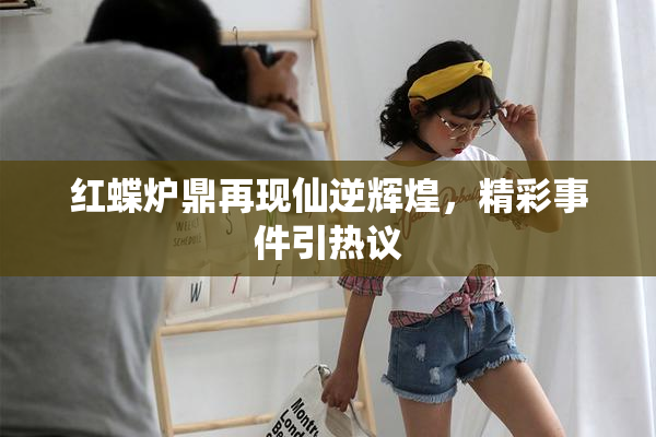 红蝶炉鼎再现仙逆辉煌，精彩事件引热议