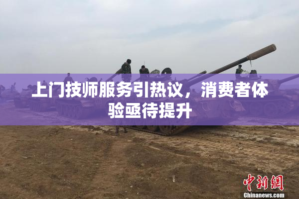 上门技师服务引热议，消费者体验亟待提升