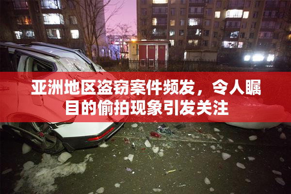 亚洲地区盗窃案件频发，令人瞩目的偷拍现象引发关注
