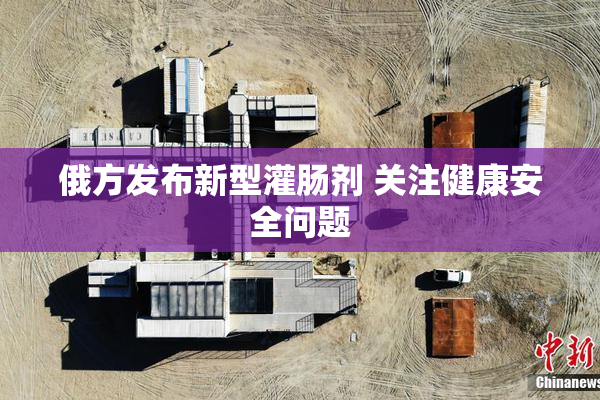 俄方发布新型灌肠剂 关注健康安全问题