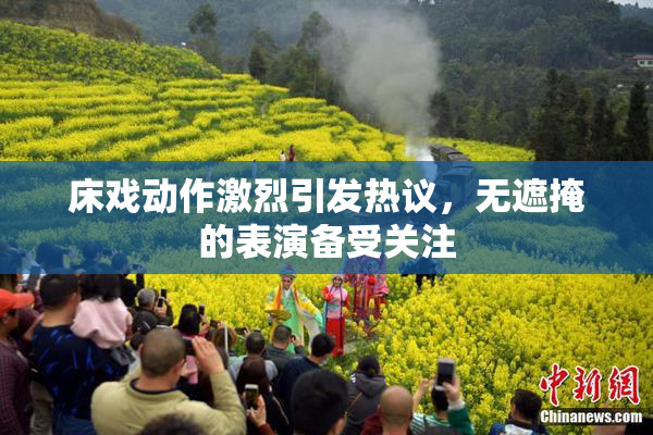 床戏动作激烈引发热议，无遮掩的表演备受关注