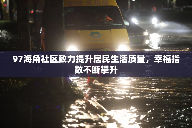 97海角社区致力提升居民生活质量，幸福指数不断攀升