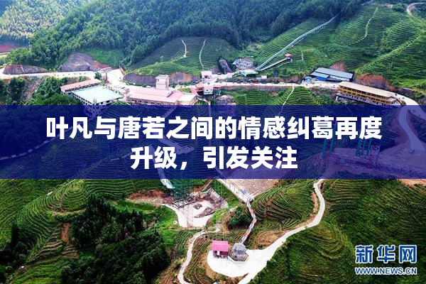 叶凡与唐若之间的情感纠葛再度升级，引发关注