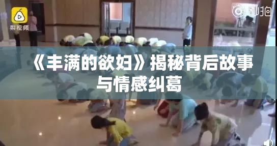 《丰满的欲妇》揭秘背后故事与情感纠葛