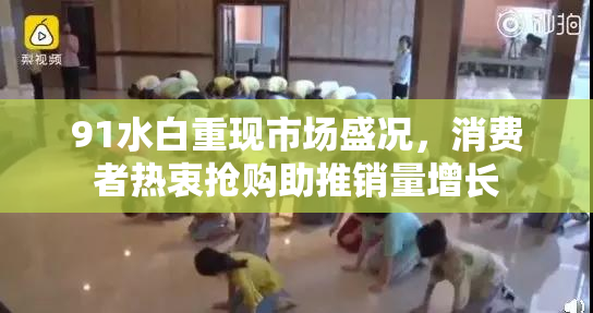 91水白重现市场盛况，消费者热衷抢购助推销量增长