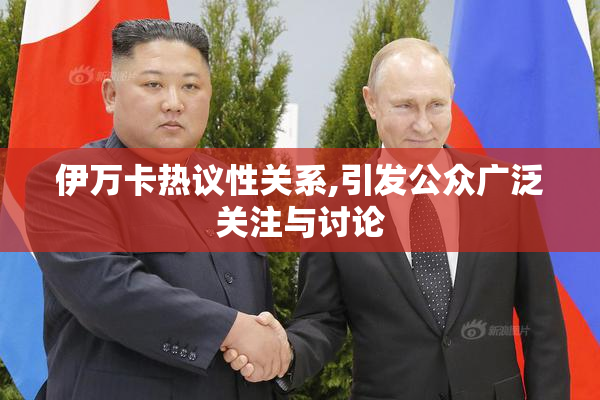 伊万卡热议性关系,引发公众广泛关注与讨论
