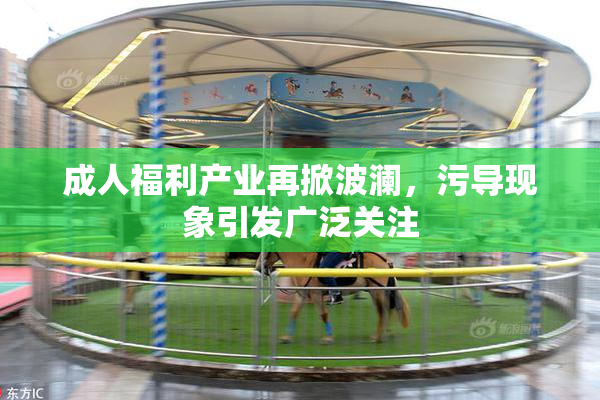 成人福利产业再掀波澜，污导现象引发广泛关注