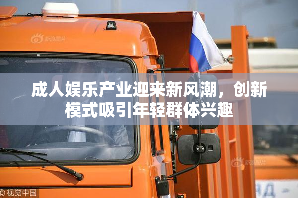 成人娱乐产业迎来新风潮，创新模式吸引年轻群体兴趣