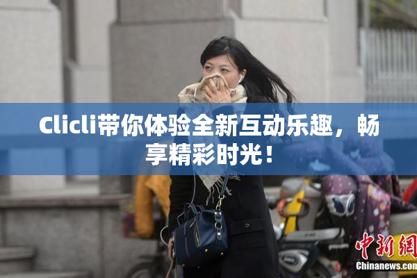 Clicli带你体验全新互动乐趣，畅享精彩时光！