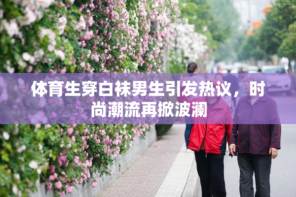 体育生穿白袜男生引发热议，时尚潮流再掀波澜