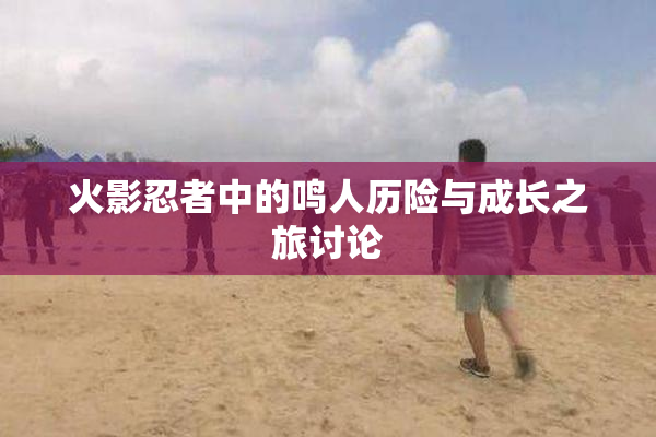 火影忍者中的鸣人历险与成长之旅讨论