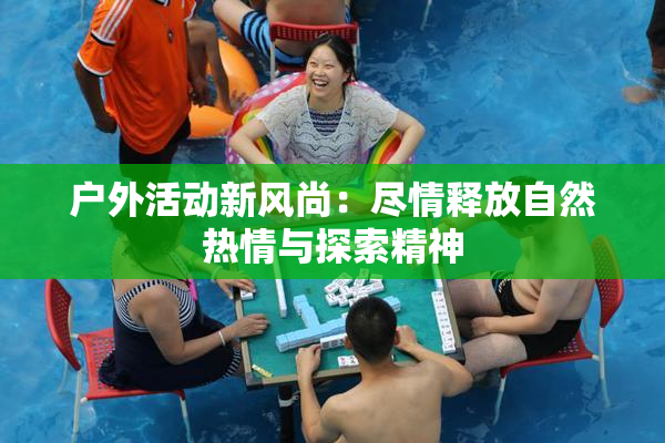 户外活动新风尚：尽情释放自然热情与探索精神