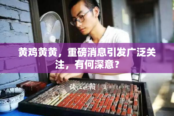 黄鸡黄黄，重磅消息引发广泛关注，有何深意？
