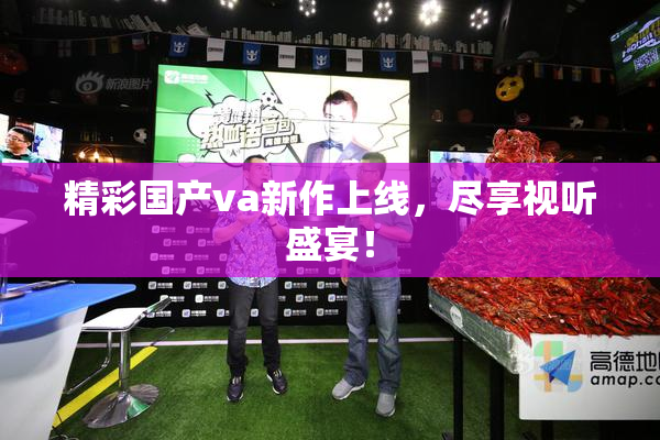 精彩国产va新作上线，尽享视听盛宴！