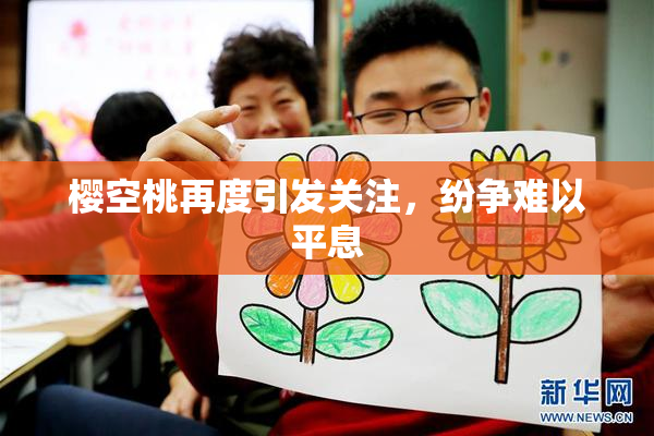樱空桃再度引发关注，纷争难以平息